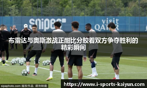 布雷达与奥斯激战正酣比分胶着双方争夺胜利的精彩瞬间