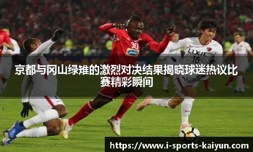 京都与冈山绿雉的激烈对决结果揭晓球迷热议比赛精彩瞬间