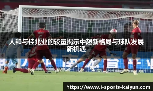 人和与佳兆业的较量揭示中超新格局与球队发展新机遇