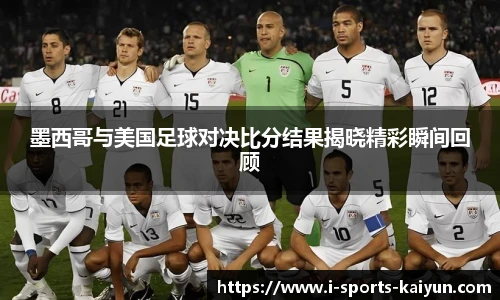 墨西哥与美国足球对决比分结果揭晓精彩瞬间回顾